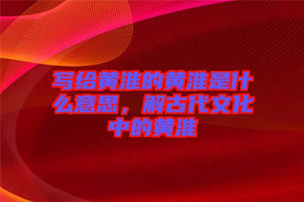 寫給黃淮的黃淮是什么意思，解古代文化中的黃淮