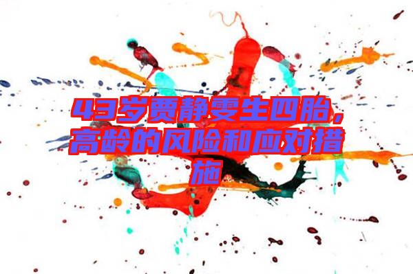 43歲賈靜雯生四胎，高齡的風(fēng)險(xiǎn)和應(yīng)對(duì)措施