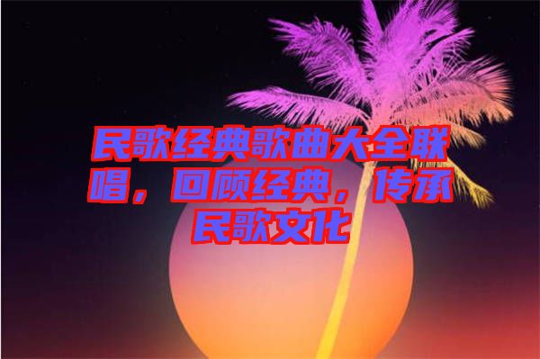 民歌經(jīng)典歌曲大全聯(lián)唱，回顧經(jīng)典，傳承民歌文化