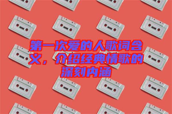 第一次愛的人歌詞含義，介紹經(jīng)典情歌的深刻內(nèi)涵