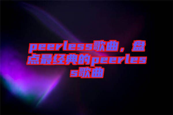 peerless歌曲，盤點(diǎn)最經(jīng)典的peerless歌曲