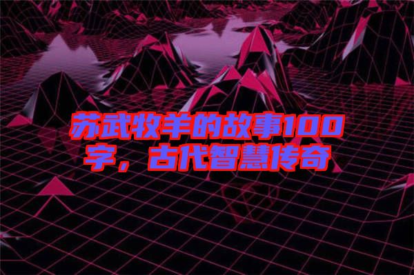 蘇武牧羊的故事100字，古代智慧傳奇