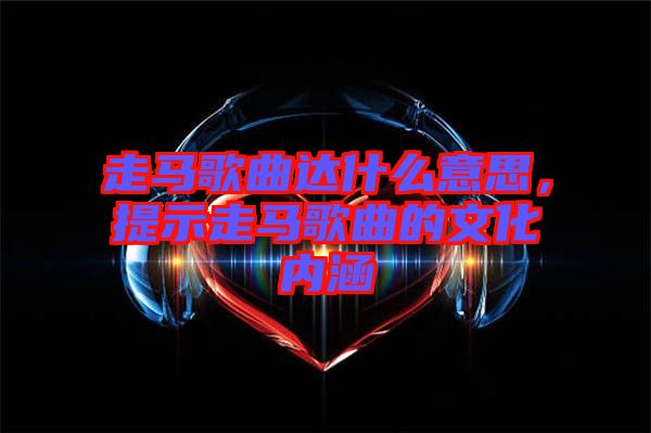 走馬歌曲達什么意思，提示走馬歌曲的文化內(nèi)涵