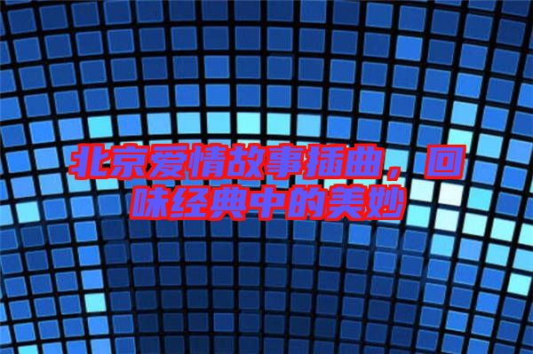 北京愛情故事插曲，回味經(jīng)典中的美妙