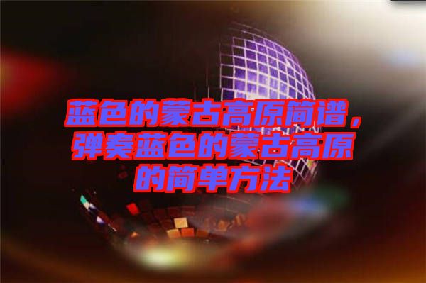 藍(lán)色的蒙古高原簡(jiǎn)譜，彈奏藍(lán)色的蒙古高原的簡(jiǎn)單方法