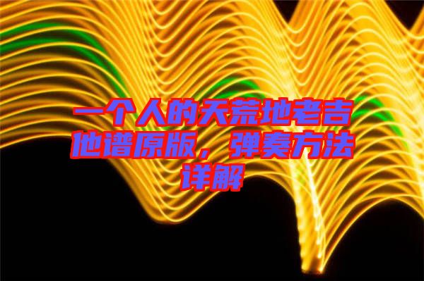 一個(gè)人的天荒地老吉他譜原版，彈奏方法詳解