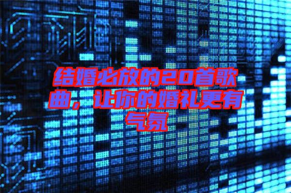 結(jié)婚必放的20首歌曲，讓你的婚禮更有氣氛