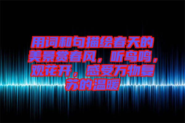 用詞和句描繪春天的美景賞春風(fēng)，聽(tīng)鳥(niǎo)鳴，觀花開(kāi)，感受萬(wàn)物復(fù)蘇的溫暖