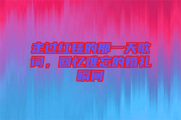 走過紅毯的那一天歌詞，回憶難忘的婚禮瞬間