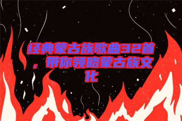 經(jīng)典蒙古族歌曲32首，帶你領(lǐng)略蒙古族文化