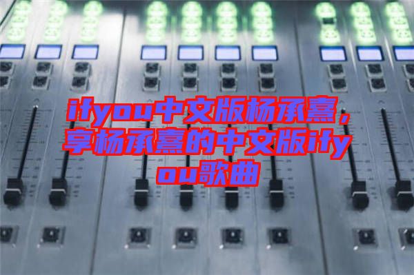 ifyou中文版楊承熹，享楊承熹的中文版ifyou歌曲