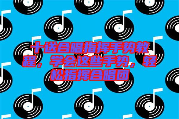 十送合唱指揮手勢教程，學(xué)會這些手勢，輕松指揮合唱團(tuán)
