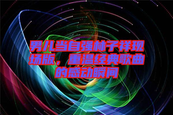 男兒當(dāng)自強(qiáng)林子祥現(xiàn)場版，重溫經(jīng)典歌曲的感動瞬間