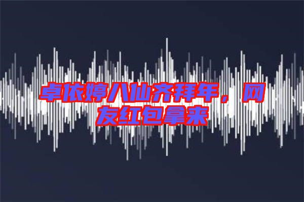 卓依婷八仙齊拜年，網(wǎng)友紅包拿來(lái)