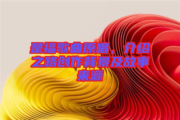是福歌曲原唱，介紹之路創(chuàng)作背景及故事來源