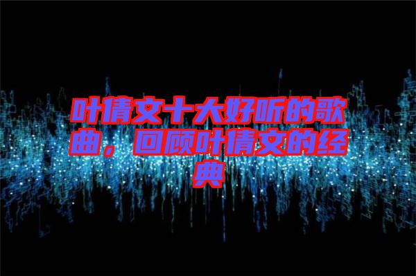 葉倩文十大好聽的歌曲，回顧葉倩文的經(jīng)典