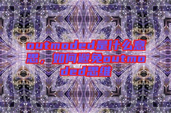 outmoded是什么意思，如何避免outmoded思維