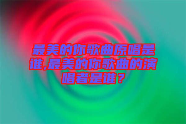 最美的你歌曲原唱是誰(shuí),最美的你歌曲的演唱者是誰(shuí)？