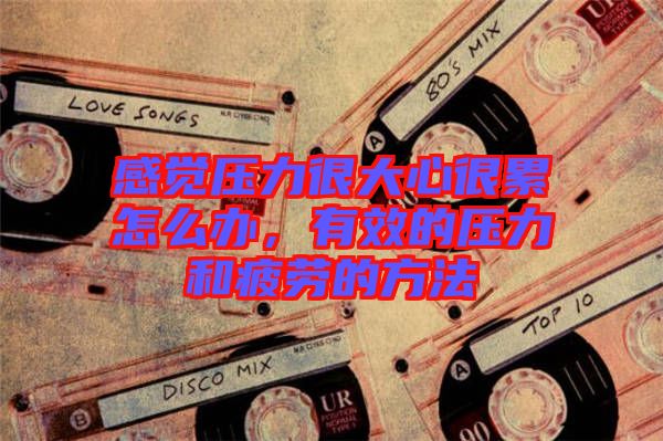 感覺壓力很大心很累怎么辦，有效的壓力和疲勞的方法