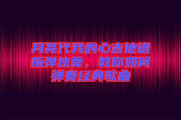 月亮代我的心吉他譜指彈獨奏，教你如何彈奏經典歌曲