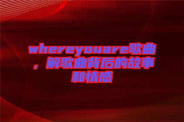 whereyouare歌曲，解歌曲背后的故事和情感