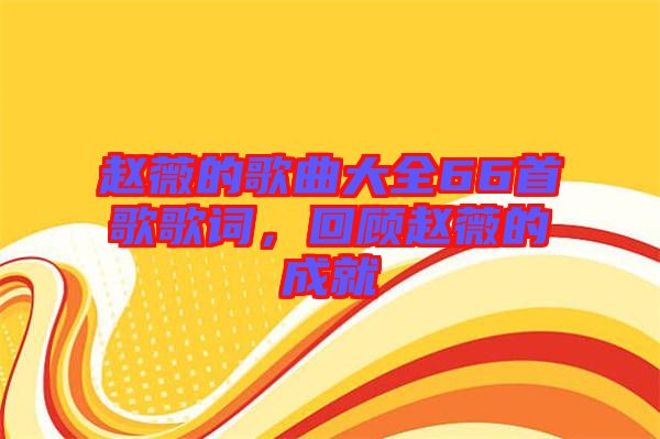 趙薇的歌曲大全66首歌歌詞，回顧趙薇的成就