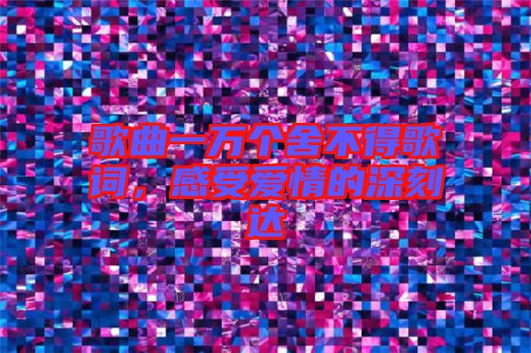歌曲一萬(wàn)個(gè)舍不得歌詞，感受愛(ài)情的深刻達(dá)