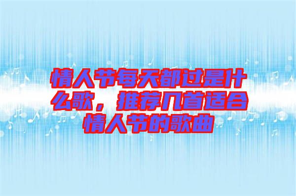 情人節(jié)每天都過是什么歌，推薦幾首適合情人節(jié)的歌曲