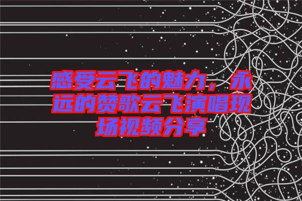 感受云飛的魅力，永遠(yuǎn)的贊歌云飛演唱現(xiàn)場視頻分享