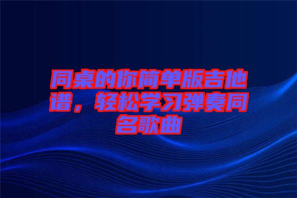 同桌的你簡單版吉他譜，輕松學(xué)習(xí)彈奏同名歌曲