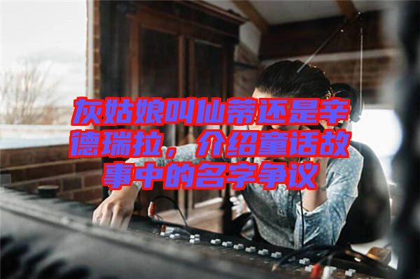 灰姑娘叫仙蒂還是辛德瑞拉，介紹童話故事中的名字爭議