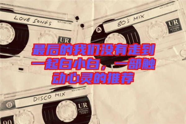 最后的我們沒有走到一起白小白，一部觸動(dòng)心靈的推薦