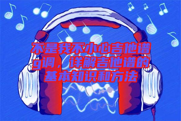 不是我不小心吉他譜g調(diào)，詳解吉他譜的基本知識和方法
