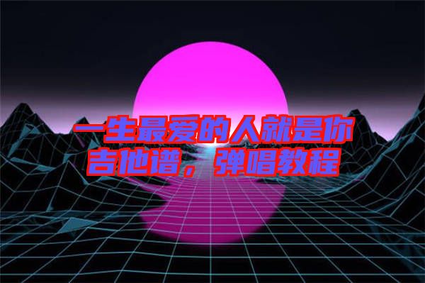 一生最愛的人就是你吉他譜，彈唱教程