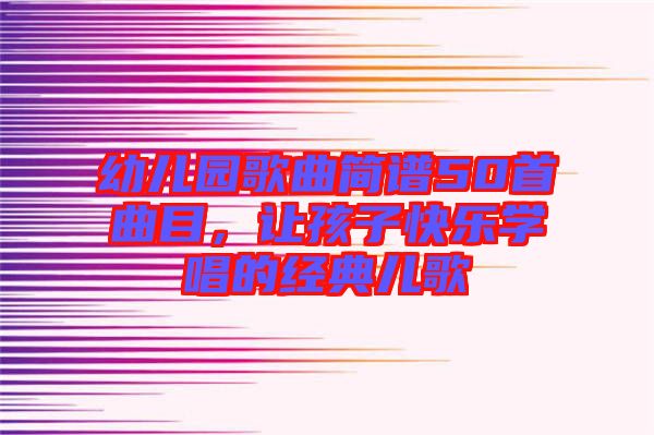 幼兒園歌曲簡(jiǎn)譜50首曲目，讓孩子快樂(lè)學(xué)唱的經(jīng)典兒歌
