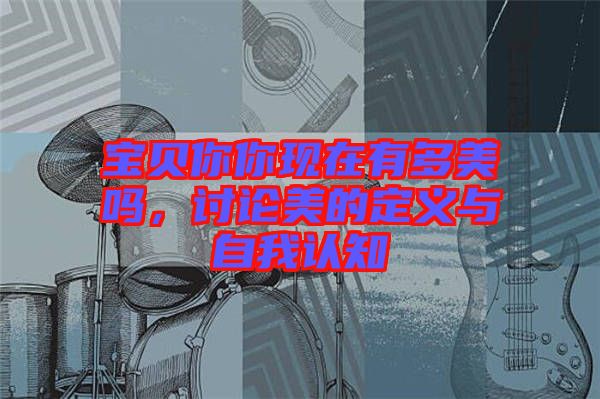 寶貝你你現(xiàn)在有多美嗎，討論美的定義與自我認(rèn)知
