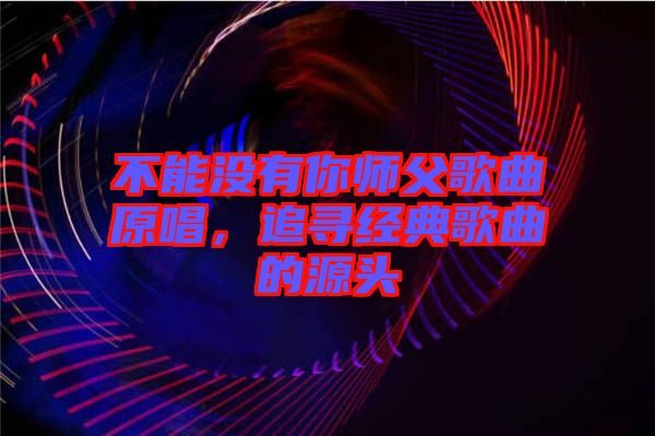 不能沒有你師父歌曲原唱，追尋經(jīng)典歌曲的源頭