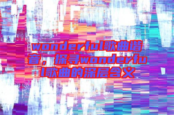 wonderful歌曲諧音，探尋wonderful歌曲的深層含義