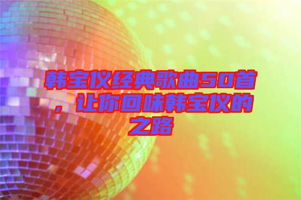 韓寶儀經典歌曲50首，讓你回味韓寶儀的之路