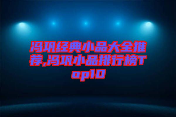 馮鞏經典小品大全推薦,馮鞏小品排行榜Top10