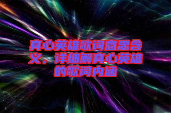 真心英雄歌詞意思含義，詳細解真心英雄的歌詞內(nèi)涵