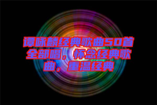 譚詠麟經(jīng)典歌曲50首全部唱，懷念經(jīng)典歌曲，重溫經(jīng)典
