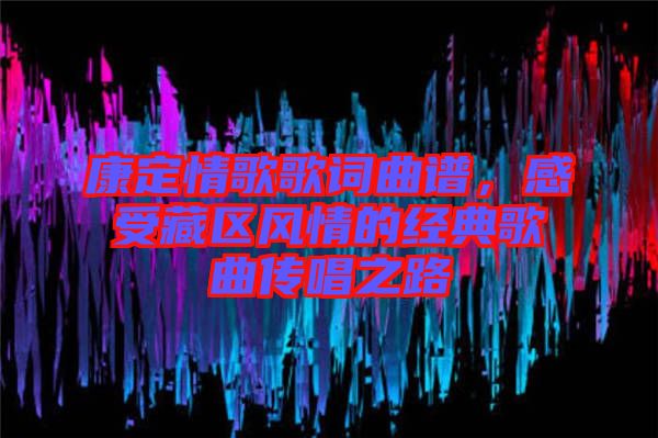康定情歌歌詞曲譜，感受藏區(qū)風情的經(jīng)典歌曲傳唱之路