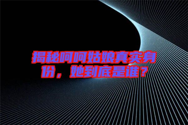 揭秘呵呵姑娘真實(shí)身份，她到底是誰？