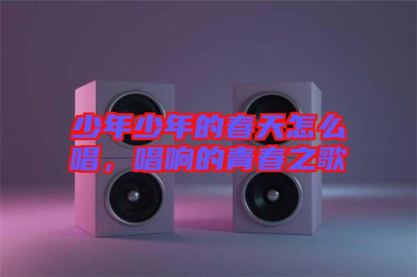 少年少年的春天怎么唱，唱響的青春之歌