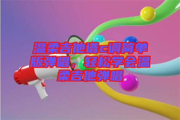 溫柔吉他譜c調(diào)簡單版彈唱，輕松學(xué)會溫柔吉他彈唱