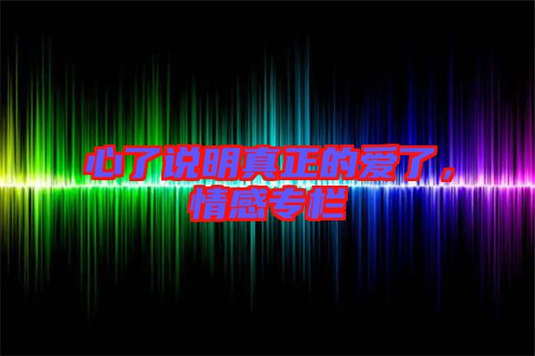 心了說明真正的愛了，情感專欄