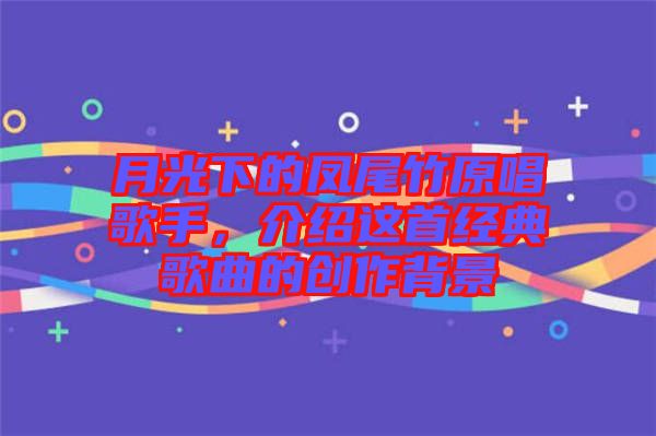 月光下的鳳尾竹原唱歌手，介紹這首經(jīng)典歌曲的創(chuàng)作背景