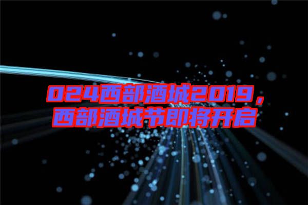 024西部酒城2019，西部酒城節(jié)即將開啟