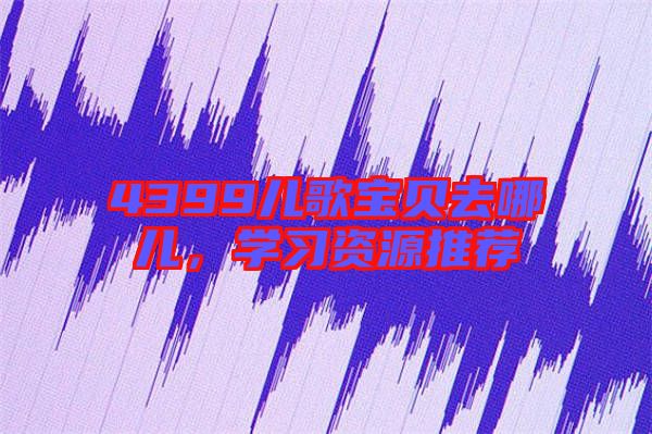 4399兒歌寶貝去哪兒，學(xué)習(xí)資源推薦